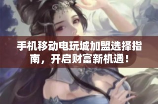 手机移动电玩城加盟选择指南，开启财富新机遇！