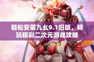 轻松安装九幺9.1旧版，畅玩精彩二次元游戏攻略