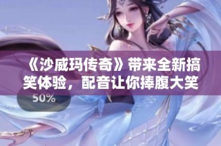《沙威玛传奇》带来全新搞笑体验，配音让你捧腹大笑！