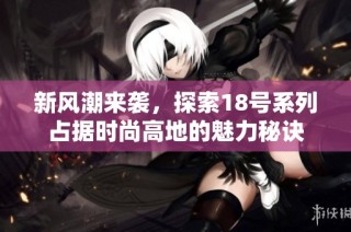 新风潮来袭,探索18号系列占据时尚高地的魅力秘诀