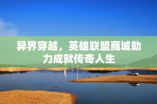 异界穿越，英雄联盟商城助力成就传奇人生