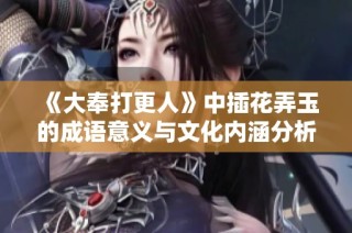 《大奉打更人》中插花弄玉的成语意义与文化内涵分析