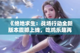 《绝地求生：战场行动全新版本震撼上线，吃鸡乐趣再升级》