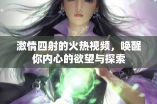 激情四射的火热视频,唤醒你内心的欲望与探索