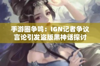 手游圈争鸣：IGN记者争议言论引发盗版黑神话探讨