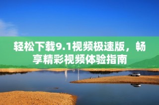 轻松下载9.1视频极速版，畅享精彩视频体验指南