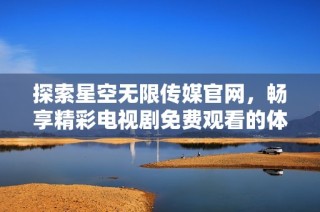 探索星空无限传媒官网，畅享精彩电视剧免费观看的体验
