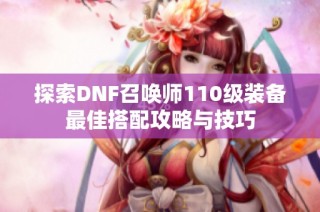 探索DNF召唤师110级装备最佳搭配攻略与技巧