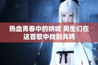 热血青春中的呐喊 男生们在这首歌中找到共鸣