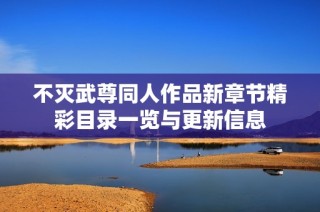 不灭武尊同人作品新章节精彩目录一览与更新信息