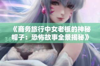 《商务旅行中女老板的神秘帽子：恐怖故事全景揭秘》