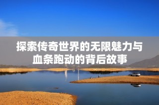 探索传奇世界的无限魅力与血条跑动的背后故事