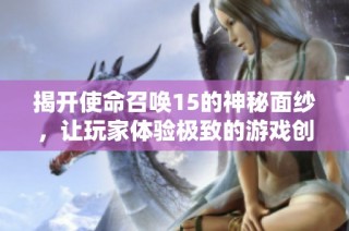 揭开使命召唤15的神秘面纱，让玩家体验极致的游戏创新盛宴!