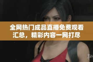 全网热门成品直播免费观看汇总，精彩内容一网打尽