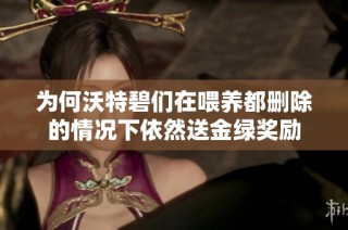 为何沃特碧们在喂养都删除的情况下依然送金绿奖励