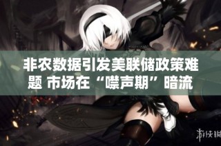 非农数据引发美联储政策难题 市场在“噤声期”暗流潜涌