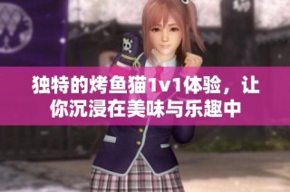 独特的烤鱼猫1v1体验，让你沉浸在美味与乐趣中