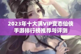 2023年十大满VIP变态仙侠手游排行榜推荐与评测