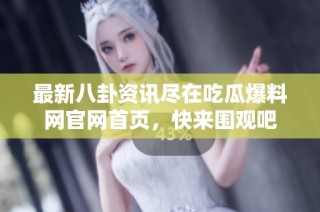 最新八卦资讯尽在吃瓜爆料网官网首页，快来围观吧