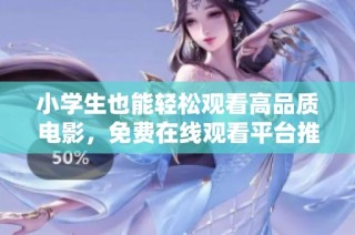 小学生也能轻松观看高品质电影，免费在线观看平台推荐