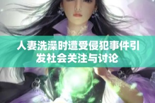 人妻洗澡时遭受侵犯事件引发社会关注与讨论