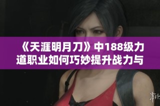《天涯明月刀》中188级力道职业如何巧妙提升战力与全属性》