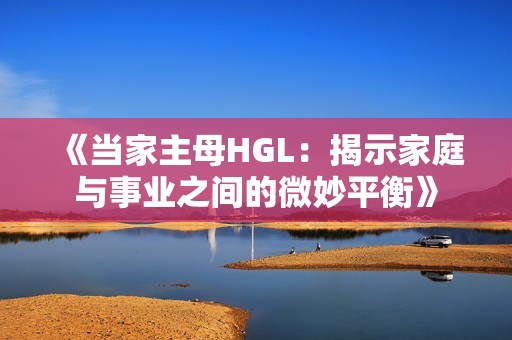 《当家主母HGL：揭示家庭与事业之间的微妙平衡》