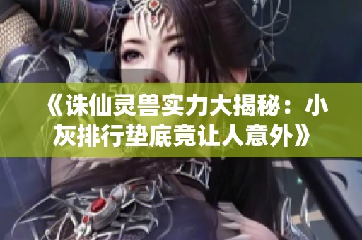 《诛仙灵兽实力大揭秘：小灰排行垫底竟让人意外》