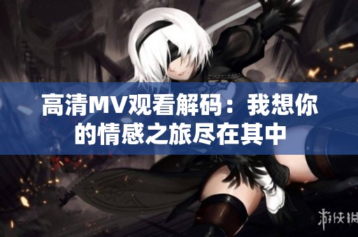 高清MV观看解码：我想你的情感之旅尽在其中