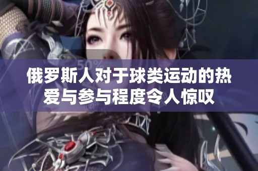 俄罗斯人对于球类运动的热爱与参与程度令人惊叹