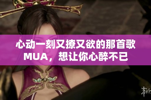心动一刻又撩又欲的那首歌MUA，想让你心醉不已