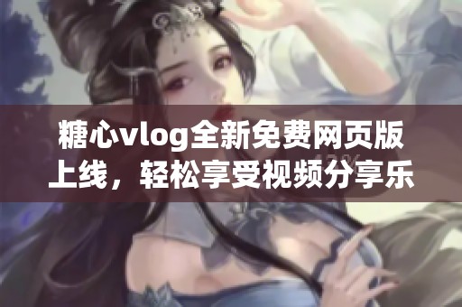 糖心vlog全新免费网页版上线，轻松享受视频分享乐趣