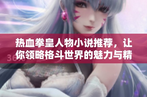 热血拳皇人物小说推荐，让你领略格斗世界的魅力与精彩