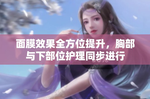 面膜效果全方位提升，胸部与下部位护理同步进行