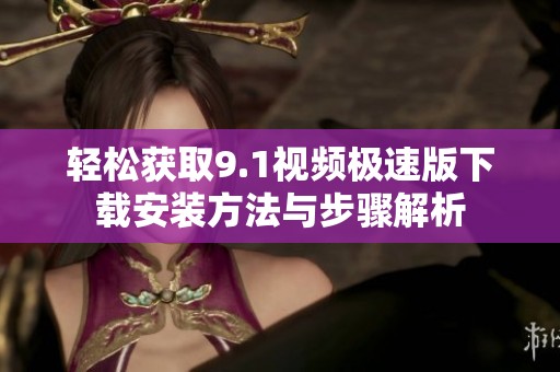 轻松获取9.1视频极速版下载安装方法与步骤解析