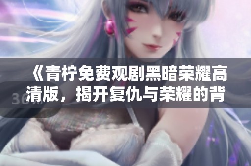 《青柠免费观剧黑暗荣耀高清版，揭开复仇与荣耀的背影》