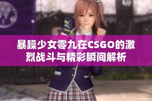 暴躁少女零九在CSGO的激烈战斗与精彩瞬间解析