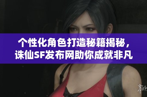 个性化角色打造秘籍揭秘，诛仙SF发布网助你成就非凡游戏体验