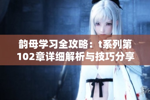 韵母学习全攻略：t系列第102章详细解析与技巧分享