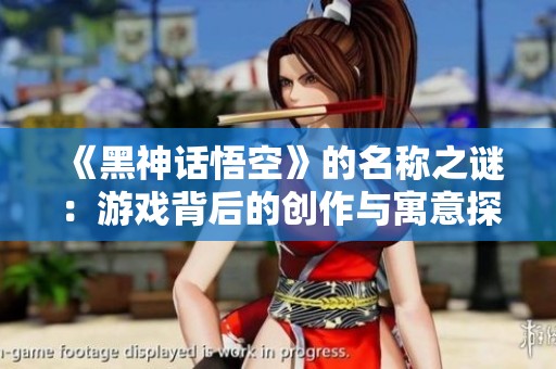 《黑神话悟空》的名称之谜：游戏背后的创作与寓意探讨