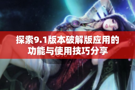 探索9.1版本破解版应用的功能与使用技巧分享