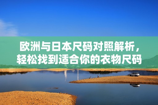 欧洲与日本尺码对照解析，轻松找到适合你的衣物尺码