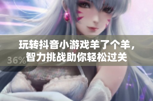 玩转抖音小游戏羊了个羊，智力挑战助你轻松过关