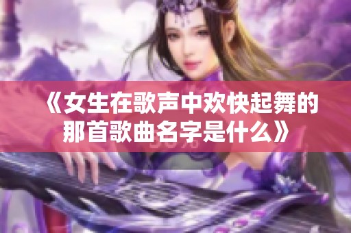 《女生在歌声中欢快起舞的那首歌曲名字是什么》