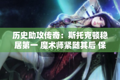历史助攻传奇：斯托克顿稳居第一 魔术师紧随其后 保罗创下新纪录