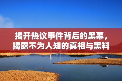 揭开热议事件背后的黑幕，揭露不为人知的真相与黑料