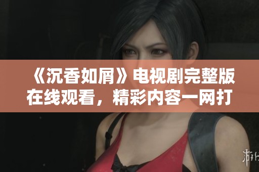 《沉香如屑》电视剧完整版在线观看，精彩内容一网打尽