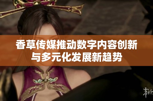 香草传媒推动数字内容创新与多元化发展新趋势