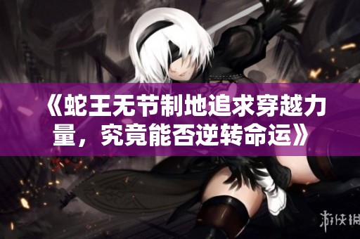 《蛇王无节制地追求穿越力量，究竟能否逆转命运》