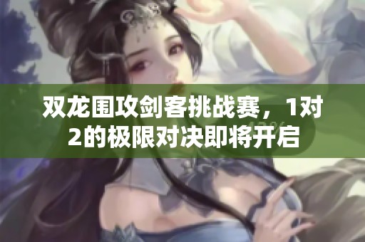 双龙围攻剑客挑战赛，1对2的极限对决即将开启